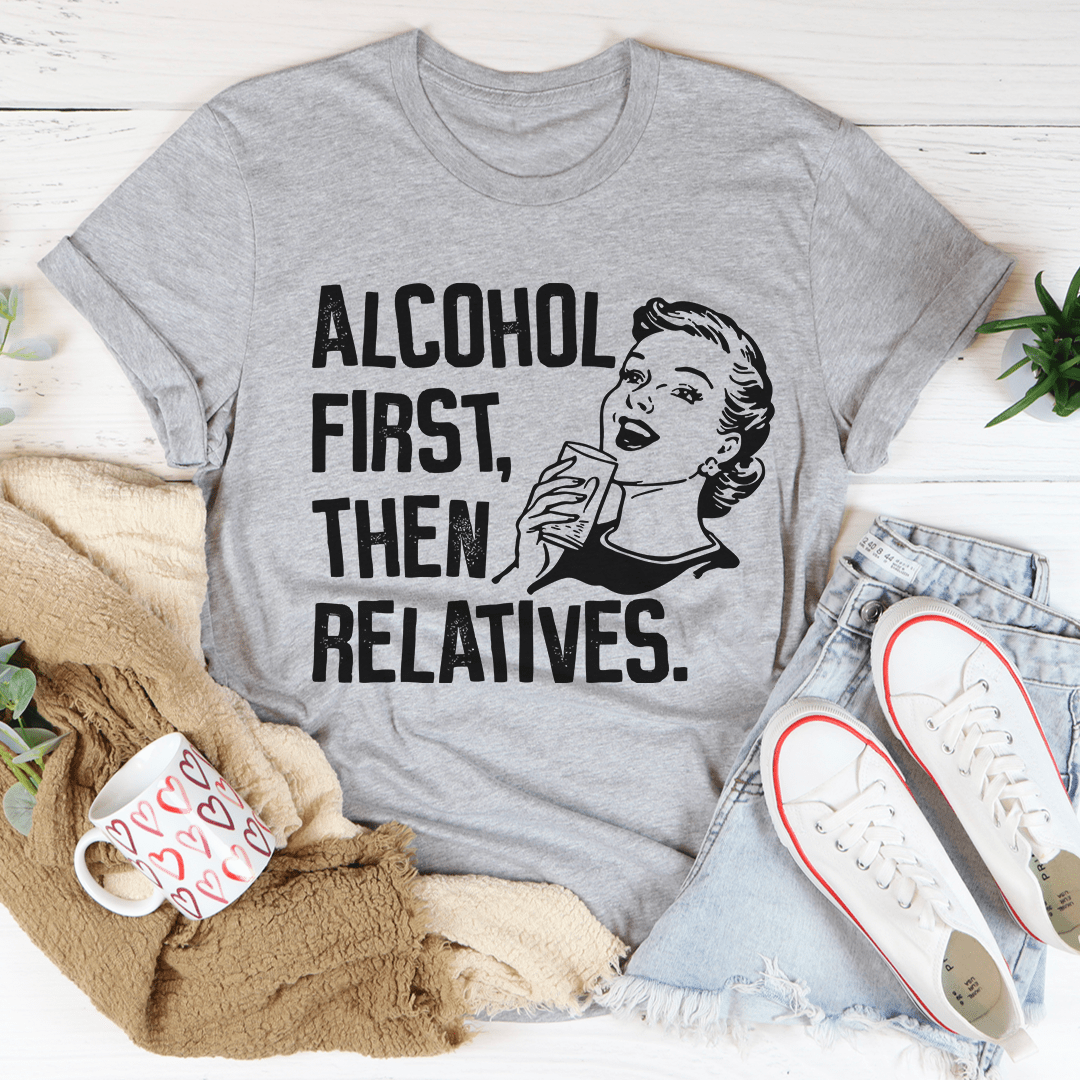 Alcohol First Then Relatives Tee