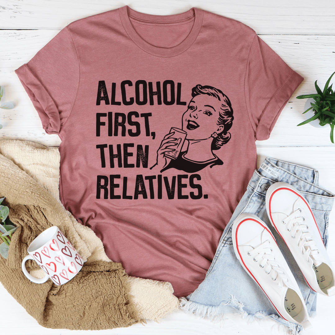 Alcohol First Then Relatives Tee